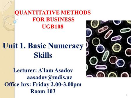 1 Unit 1. Basic Numeracy Skills Lecturer: A’lam Asadov Office hrs: Friday 2.00-3.00pm Room 103 QUANTITATIVE METHODS FOR BUSINESS UGB108.