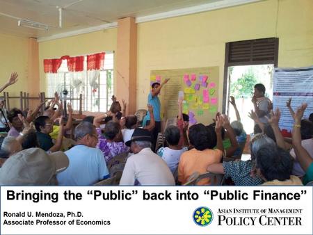 Bringing the “Public” back into “Public Finance” Ronald U. Mendoza, Ph.D. Associate Professor of Economics.