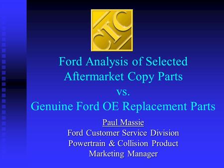 Ford Analysis of Selected Aftermarket Copy Parts vs. Genuine Ford OE Replacement Parts Paul Massie Ford Customer Service Division Powertrain & Collision.