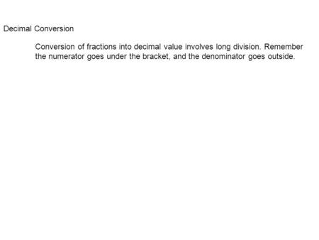 Decimal Conversion Conversion of fractions into decimal value involves long division. Remember the numerator goes under the bracket, and the denominator.