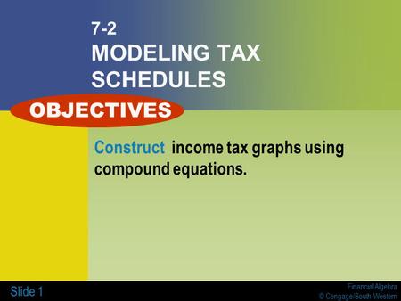 Financial Algebra © Cengage/South-Western Slide 1 7-2 MODELING TAX SCHEDULES Construct income tax graphs using compound equations. OBJECTIVES.