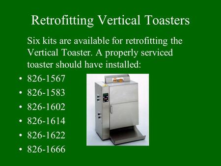 Retrofitting Vertical Toasters Six kits are available for retrofitting the Vertical Toaster. A properly serviced toaster should have installed: 826-1567.