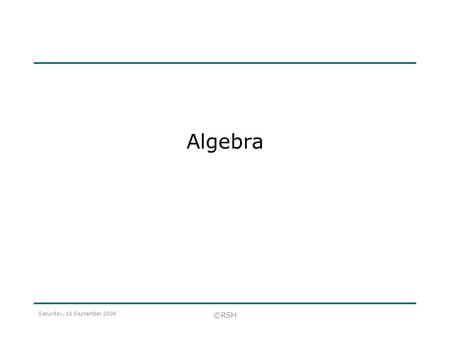 Saturday, 16 September 2006 ©RSH Algebra. Saturday, 16 September 2006 ©RSH Expressions and Equations An equation has an equal sign. An expression doesn’t.