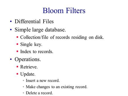 Bloom Filters Differential Files Simple large database.  Collection/file of records residing on disk.  Single key.  Index to records. Operations. 