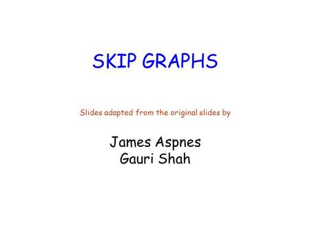 SKIP GRAPHS Slides adapted from the original slides by James Aspnes Gauri Shah.