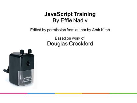 JavaScript Training By Effie Nadiv Edited by permission from author by Amir Kirsh Based on work of Douglas Crockford.