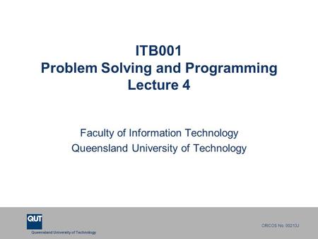 Queensland University of Technology CRICOS No. 00213J ITB001 Problem Solving and Programming Lecture 4 Faculty of Information Technology Queensland University.