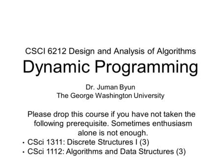 CSCI 6212 Design and Analysis of Algorithms Dynamic Programming Dr. Juman Byun The George Washington University Please drop this course if you have not.