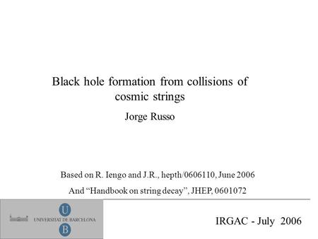 Black hole formation from collisions of cosmic strings Jorge Russo IRGAC - July 2006 Based on R. Iengo and J.R., hepth/0606110, June 2006 And “Handbook.