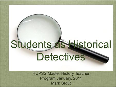 Students as Historical Detectives HCPSS Master History Teacher Program January, 2011 Mark Stout.