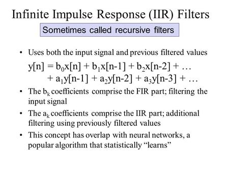 Infinite Impulse Response (IIR) Filters Uses both the input signal and previous filtered values y[n] = b 0 x[n] + b 1 x[n-1] + b 2 x[n-2] + … + a 1 y[n-1]