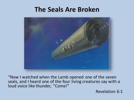 The Seals Are Broken “Now I watched when the Lamb opened one of the seven seals, and I heard one of the four living creatures say with a loud voice like.