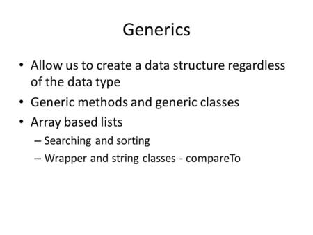 Generics Allow us to create a data structure regardless of the data type Generic methods and generic classes Array based lists Searching and sorting Wrapper.