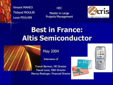 Best in France: Altis Semiconductor May 2004 Interviews of Franck Bermon, HR Director Pascal Louis, R&D Director Marcus Reisinger, Financial Director Vincent.