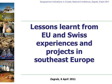 Geographical Indications in Croatia, National Conference, Zagreb, 6 April 2011 Lessons learnt from EU and Swiss experiences and projects in southeast Europe.