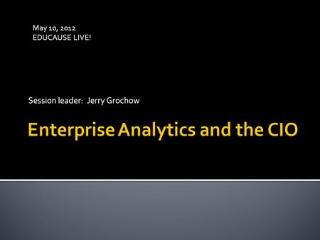 Session leader: Jerry Grochow May 10, 2012 EDUCAUSE LIVE!