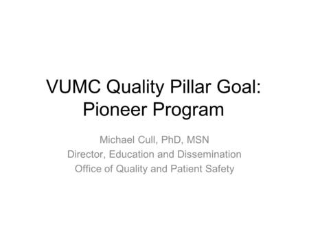 VUMC Quality Pillar Goal: Pioneer Program Michael Cull, PhD, MSN Director, Education and Dissemination Office of Quality and Patient Safety.