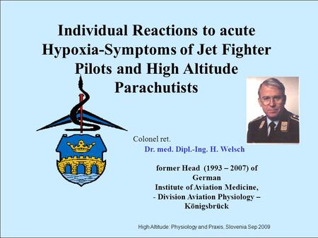 1 Colonel ret. Dr. med. Dipl.-Ing. H. Welsch former Head (1993 – 2007) of German Institute of Aviation Medicine, - Division Aviation Physiology – Königsbrück.