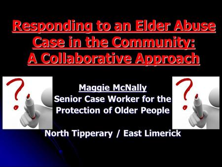 Responding to an Elder Abuse Case in the Community: A Collaborative Approach Maggie McNally Senior Case Worker for the Protection of Older People North.