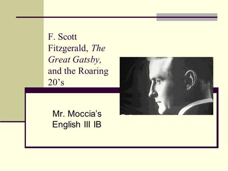 F. Scott Fitzgerald, The Great Gatsby, and the Roaring 20’s Mr. Moccia’s English III IB.