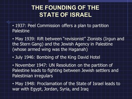 THE FOUNDING OF THE STATE OF ISRAEL 1937: Peel Commission offers a plan to partition Palestine May 1939: Rift between “revisionist” Zionists (Irgun and.