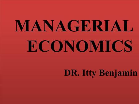 MANAGERIAL ECONOMICS DR. Itty Benjamin MANAGERIAL ECONOMICS DR. Itty Benjamin.