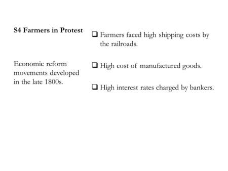 S4 Farmers in Protest  Farmers faced high shipping costs by the railroads.  High cost of manufactured goods.  High interest rates charged by bankers.