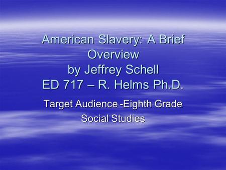 American Slavery: A Brief Overview by Jeffrey Schell ED 717 – R. Helms Ph.D. Target Audience -Eighth Grade Social Studies.