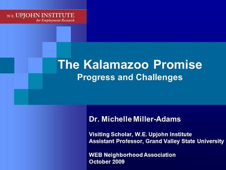 The Kalamazoo Promise Progress and Challenges Dr. Michelle Miller-Adams Visiting Scholar, W.E. Upjohn Institute Assistant Professor, Grand Valley State.