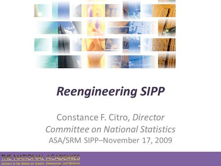 Reengineering SIPP Constance F. Citro, Director Committee on National Statistics ASA/SRM SIPP–November 17, 2009.