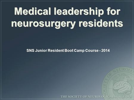 Medical leadership for neurosurgery residents SNS Junior Resident Boot Camp Course - 2014.