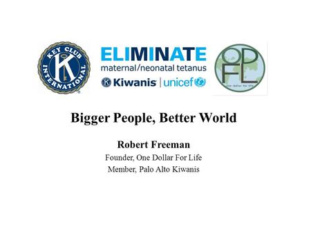 Bigger People, Better World Robert Freeman Founder, One Dollar For Life Member, Palo Alto Kiwanis.