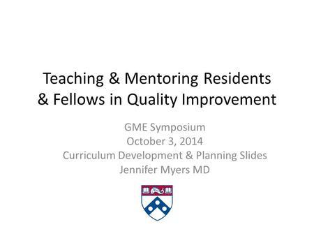 Teaching & Mentoring Residents & Fellows in Quality Improvement GME Symposium October 3, 2014 Curriculum Development & Planning Slides Jennifer Myers MD.