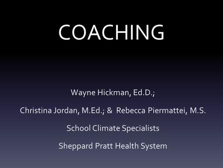 COACHING Wayne Hickman, Ed.D.; Christina Jordan, M.Ed.; & Rebecca Piermattei, M.S. School Climate Specialists Sheppard Pratt Health System.