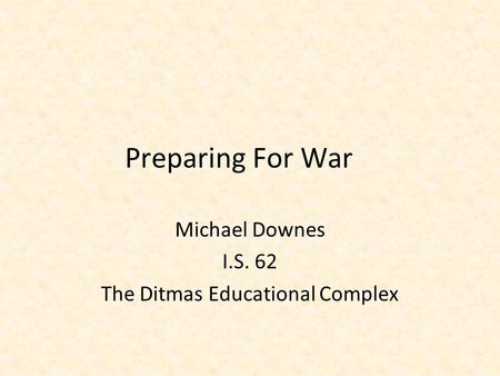 Preparing For War Michael Downes I.S. 62 The Ditmas Educational Complex.