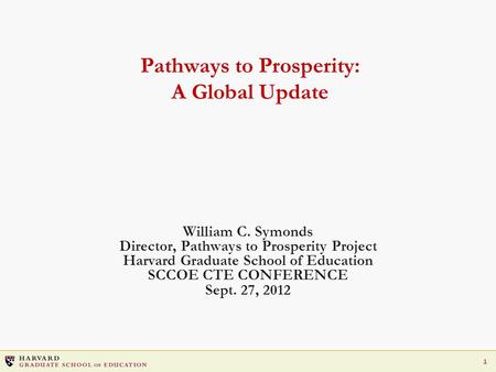 1 Pathways to Prosperity: A Global Update William C. Symonds Director, Pathways to Prosperity Project Harvard Graduate School of Education SCCOE CTE CONFERENCE.