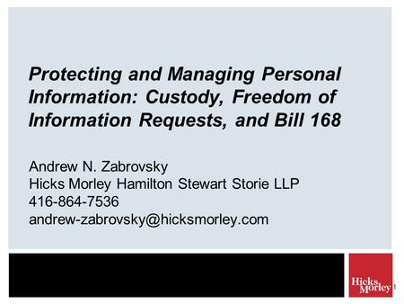 1 Protecting and Managing Personal Information: Custody, Freedom of Information Requests, and Bill 168 Andrew N. Zabrovsky Hicks Morley Hamilton Stewart.