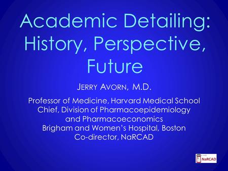 Academic Detailing: History, Perspective, Future J ERRY A VORN, M.D. Professor of Medicine, Harvard Medical School Chief, Division of Pharmacoepidemiology.