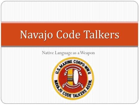 Native Language as a Weapon Navajo Code Talkers. The Navajo People The Navajo are located in the Southwestern United States The Navajo are believed to.