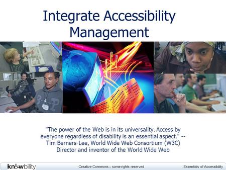 Creative Commons – some rights reserved Essentials of Accessibility Integrate Accessibility Management The power of the Web is in its universality. Access.