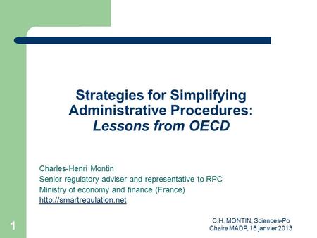 C.H. MONTIN, Sciences-Po Chaire MADP, 16 janvier 2013 1 Strategies for Simplifying Administrative Procedures: Lessons from OECD Charles-Henri Montin Senior.