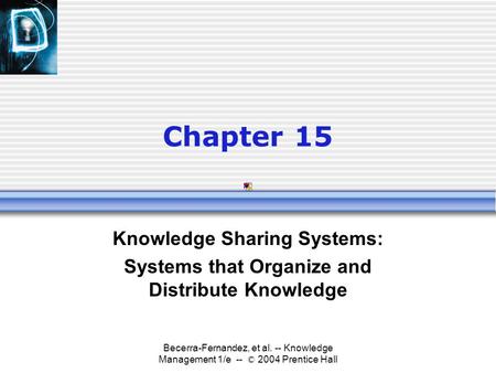 Becerra-Fernandez, et al. -- Knowledge Management 1/e -- © 2004 Prentice Hall Chapter 15 Knowledge Sharing Systems: Systems that Organize and Distribute.