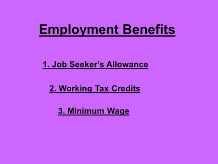 Employment Benefits 1. Job Seeker’s Allowance 2. Working Tax Credits 3. Minimum Wage.