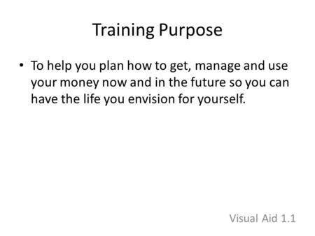 Training Purpose To help you plan how to get, manage and use your money now and in the future so you can have the life you envision for yourself. Visual.