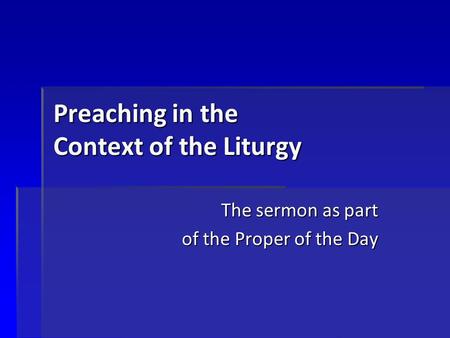 Preaching in the Context of the Liturgy The sermon as part of the Proper of the Day.