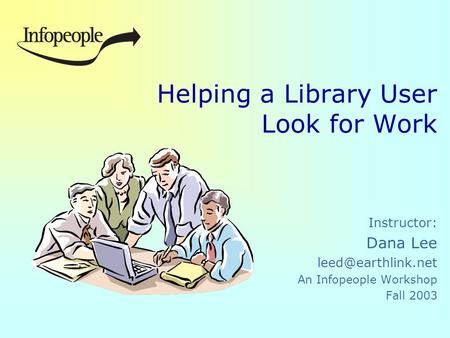 Helping a Library User Look for Work Instructor: Dana Lee An Infopeople Workshop Fall 2003.