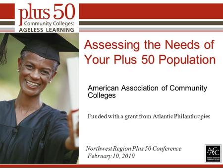 Assessing the Needs of Your Plus 50 Population American Association of Community Colleges Funded with a grant from Atlantic Philanthropies 1 Northwest.