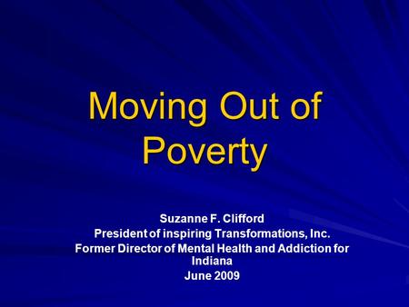 Moving Out of Poverty Suzanne F. Clifford President of inspiring Transformations, Inc. Former Director of Mental Health and Addiction for Indiana June.