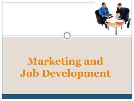 Marketing and Job Development. 2 Business Relationships: Learning about Business Needs Start by getting the employer viewpoint. Establish credibility.