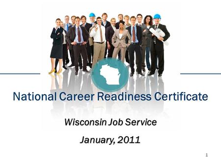 1 National Career Readiness Certificate Wisconsin Job Service January, 2011.